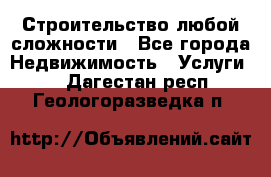 Строительство любой сложности - Все города Недвижимость » Услуги   . Дагестан респ.,Геологоразведка п.